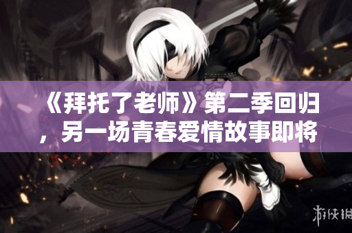 《拜托了老師》第二季回歸，另一場青春愛情故事即將上演！