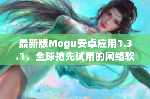 最新版Mogu安卓應用1.3.1，全球搶先試用的網絡軟件評測