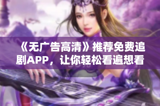 《無廣告高清》推薦免費追劇APP，讓你輕松看遍想看的軟件！