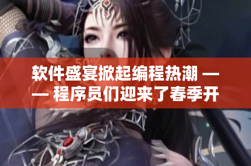 軟件盛宴掀起編程熱潮 —— 程序員們迎來了春季開發(fā)的高峰