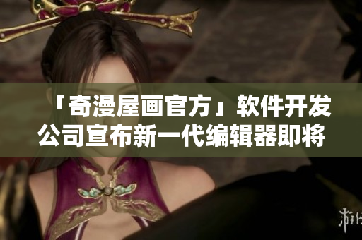 「奇漫屋畫(huà)官方」軟件開(kāi)發(fā)公司宣布新一代編輯器即將推出！