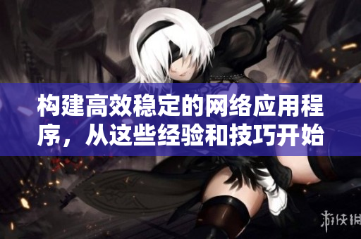 構(gòu)建高效穩(wěn)定的網(wǎng)絡(luò)應(yīng)用程序，從這些經(jīng)驗和技巧開始