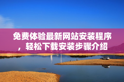 免費體驗最新網(wǎng)站安裝程序，輕松下載安裝步驟介紹