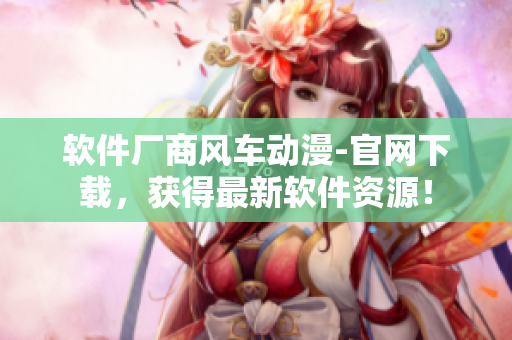 軟件廠商風(fēng)車(chē)動(dòng)漫-官網(wǎng)下載，獲得最新軟件資源！