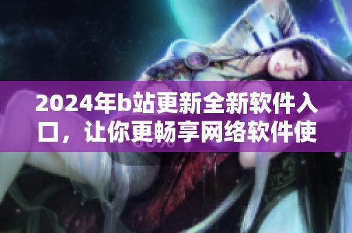2024年b站更新全新軟件入口，讓你更暢享網(wǎng)絡軟件使用體驗