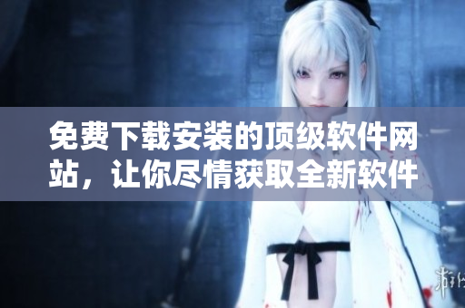 免費(fèi)下載安裝的頂級(jí)軟件網(wǎng)站，讓你盡情獲取全新軟件及升級(jí)