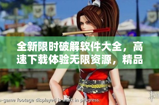 全新限時破解軟件大全，高速下載體驗無限資源，精品合集等你來探索