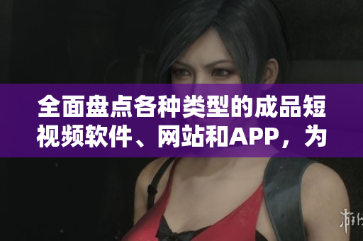 全面盤點各種類型的成品短視頻軟件、網(wǎng)站和APP，為你提供更多選擇！