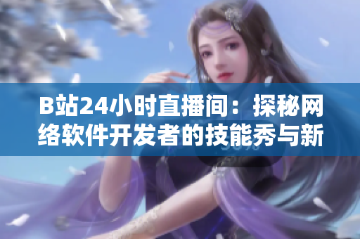 B站24小時(shí)直播間：探秘網(wǎng)絡(luò)軟件開(kāi)發(fā)者的技能秀與新穎創(chuàng)意