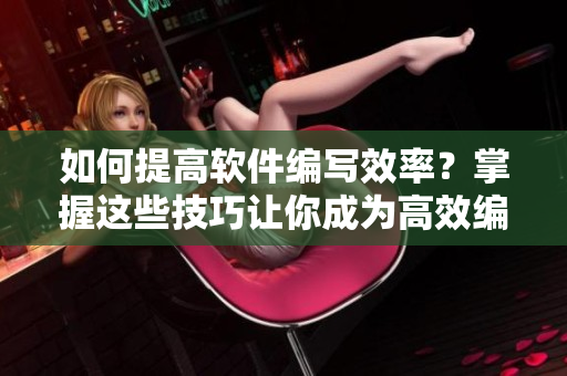 如何提高軟件編寫效率？掌握這些技巧讓你成為高效編程人員！