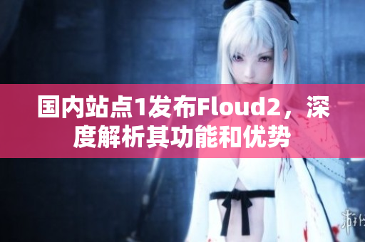 國內(nèi)站點1發(fā)布Floud2，深度解析其功能和優(yōu)勢