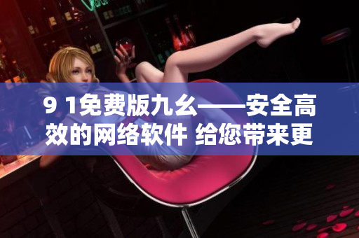 9 1免費版九幺——安全高效的網(wǎng)絡(luò)軟件 給您帶來更快速暢快的上網(wǎng)體驗
