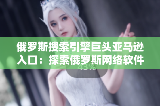 俄羅斯搜索引擎巨頭亞馬遜入口：探索俄羅斯網絡軟件的新世界