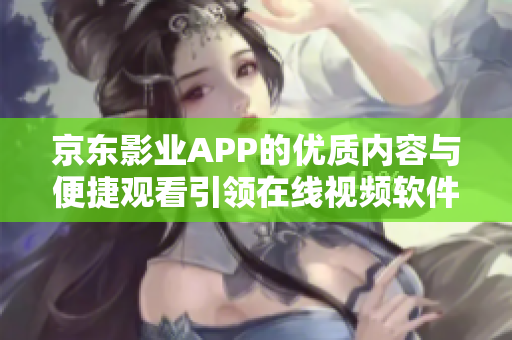 京東影業(yè)APP的優(yōu)質(zhì)內(nèi)容與便捷觀看引領(lǐng)在線視頻軟件創(chuàng)新之路