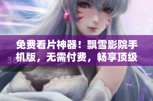 免費(fèi)看片神器！飄雪影院手機(jī)版，無(wú)需付費(fèi)，暢享頂級(jí)軟件資訊！
