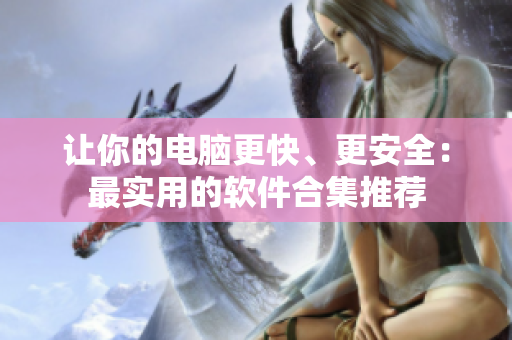 讓你的電腦更快、更安全：最實用的軟件合集推薦