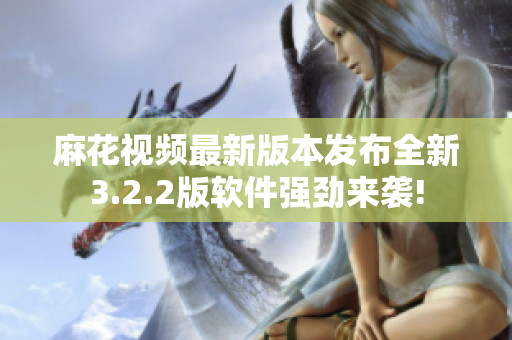 麻花視頻最新版本發(fā)布全新3.2.2版軟件強勁來襲!