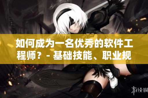 如何成為一名優(yōu)秀的軟件工程師？- 基礎技能、職業(yè)規(guī)劃及成功之路