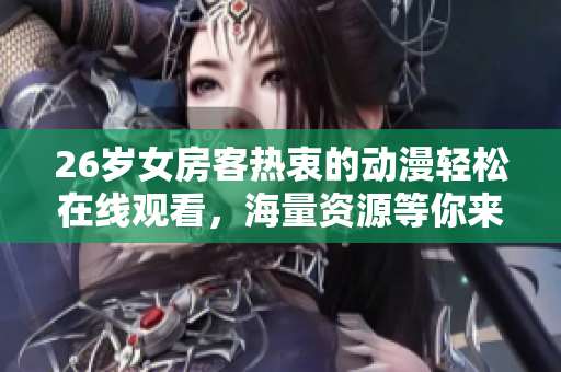 26歲女房客熱衷的動漫輕松在線觀看，海量資源等你來體驗