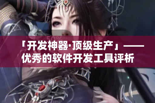 「開發(fā)神器·頂級生產(chǎn)」——優(yōu)秀的軟件開發(fā)工具評析