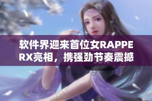 軟件界迎來首位女RAPPERX亮相，攜強(qiáng)勁節(jié)奏震撼網(wǎng)絡(luò)