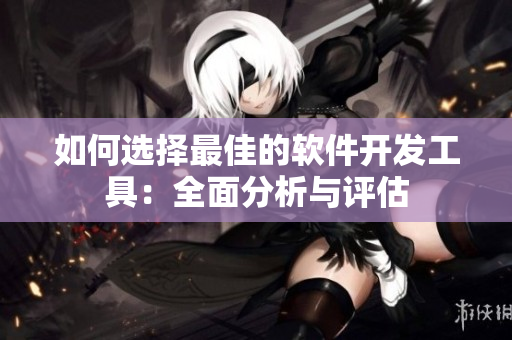 如何選擇最佳的軟件開發(fā)工具：全面分析與評估