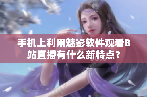 手機(jī)上利用魅影軟件觀看B站直播有什么新特點(diǎn)？
