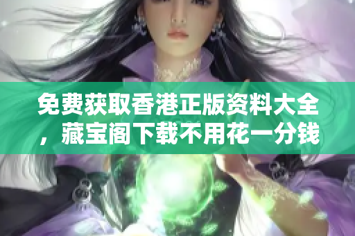 免費(fèi)獲取香港正版資料大全，藏寶閣下載不用花一分錢！