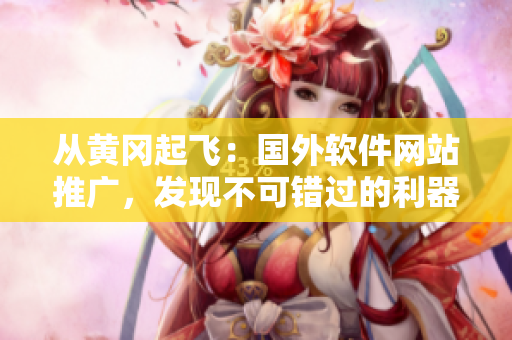 從黃岡起飛：國(guó)外軟件網(wǎng)站推廣，發(fā)現(xiàn)不可錯(cuò)過(guò)的利器！