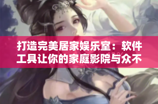 打造完美居家?jiàn)蕵?lè)室：軟件工具讓你的家庭影院與眾不同