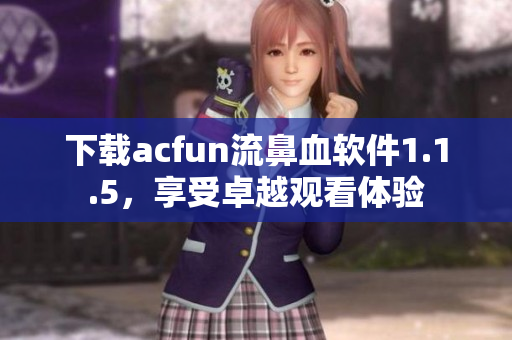 下載acfun流鼻血軟件1.1.5，享受卓越觀看體驗