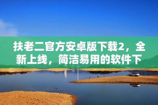 扶老二官方安卓版下載2，全新上線(xiàn)，簡(jiǎn)潔易用的軟件下載平臺(tái)