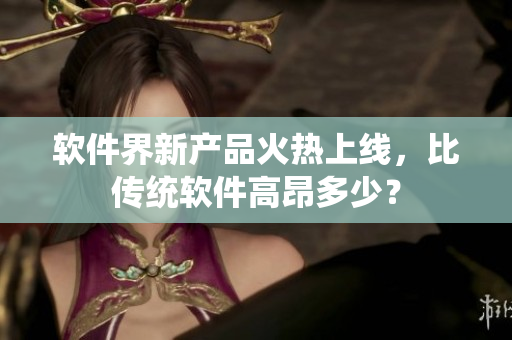 軟件界新產(chǎn)品火熱上線，比傳統(tǒng)軟件高昂多少？