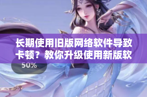 長期使用舊版網(wǎng)絡(luò)軟件導(dǎo)致卡頓？教你升級(jí)使用新版軟件加速網(wǎng)速！