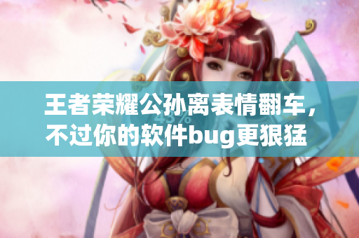 王者榮耀公孫離表情翻車，不過你的軟件bug更狠猛  