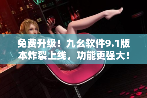 免費(fèi)升級(jí)！九幺軟件9.1版本炸裂上線，功能更強(qiáng)大！