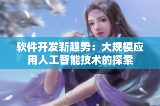 軟件開發(fā)新趨勢：大規(guī)模應用人工智能技術(shù)的探索