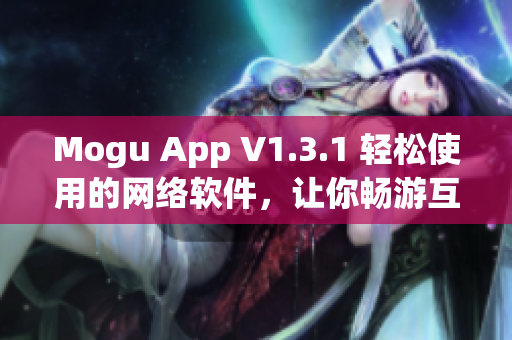 Mogu App V1.3.1 輕松使用的網(wǎng)絡(luò)軟件，讓你暢游互聯(lián)網(wǎng)