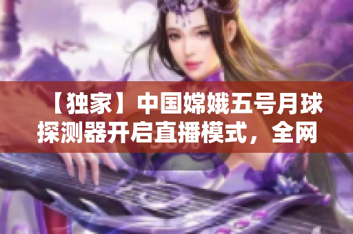 【獨(dú)家】中國嫦娥五號(hào)月球探測(cè)器開啟直播模式，全網(wǎng)矚目！