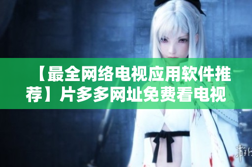 【最全網(wǎng)絡(luò)電視應(yīng)用軟件推薦】片多多網(wǎng)址免費(fèi)看電視劇，高清流暢無(wú)廣告！