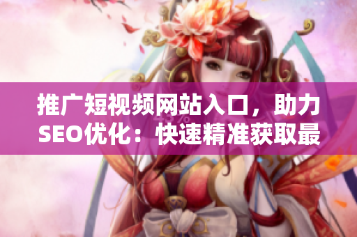 推廣短視頻網(wǎng)站入口，助力SEO優(yōu)化：快速精準(zhǔn)獲取最新熱門(mén)視頻