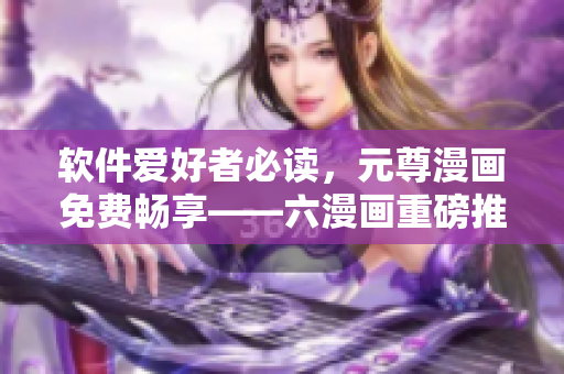 軟件愛好者必讀，元尊漫畫免費暢享——六漫畫重磅推薦！