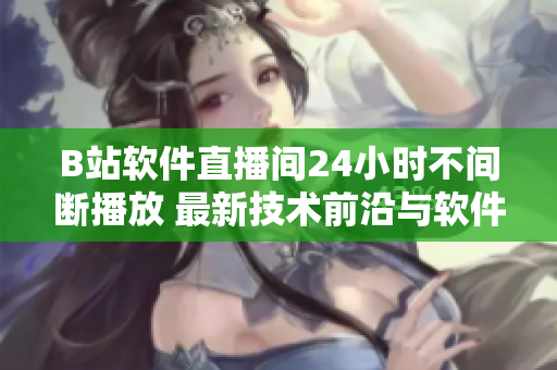 B站軟件直播間24小時不間斷播放 最新技術(shù)前沿與軟件趨勢熱點一網(wǎng)打盡