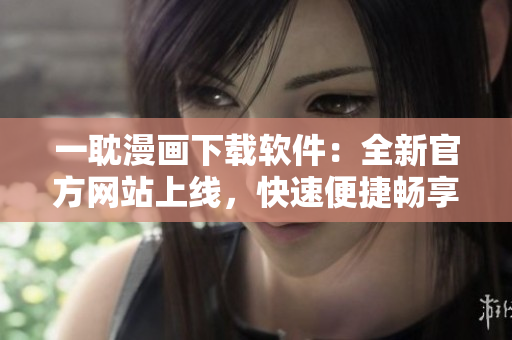 一耽漫畫下載軟件：全新官方網(wǎng)站上線，快速便捷暢享漫畫世界