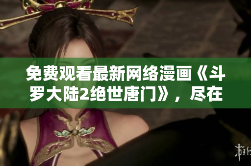 免費觀看最新網(wǎng)絡漫畫《斗羅大陸2絕世唐門》，盡在軟件編輯推薦！