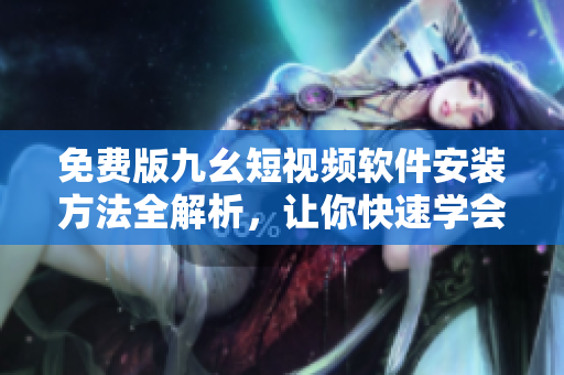 免費(fèi)版九幺短視頻軟件安裝方法全解析，讓你快速學(xué)會(huì)使用！