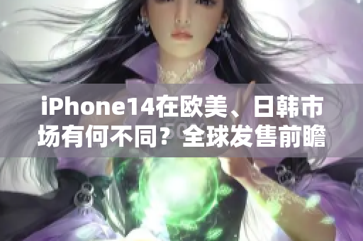 iPhone14在歐美、日韓市場有何不同？全球發(fā)售前瞻