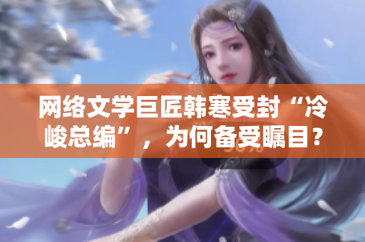 網絡文學巨匠韓寒受封“冷峻總編”，為何備受矚目？-軟件界也需要這樣的冷峻總編
