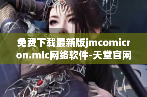 免費下載最新版jmcomicron.mic網(wǎng)絡(luò)軟件-天堂官網(wǎng)推薦