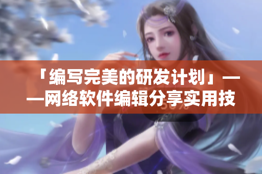 「編寫完美的研發(fā)計劃」——網(wǎng)絡(luò)軟件編輯分享實用技巧